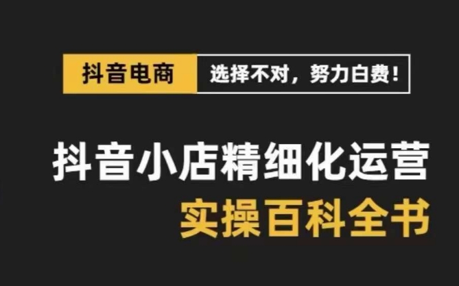 抖音小店精细化运营百科全书，保姆级运营实操讲解-优才资源站