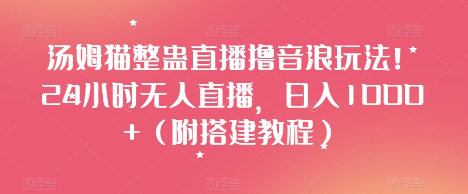 汤姆猫整蛊直播撸音浪玩法！24小时无人直播，日入1000+（附搭建教程）【揭秘】-优才资源站