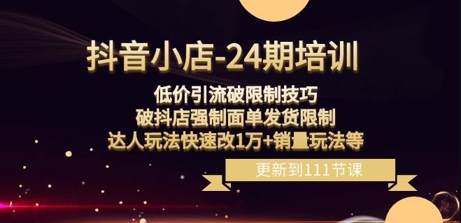 抖音小店-24期：低价引流破限制技巧，破抖店强制面单发货限制，达人玩法快速改1万+销量玩法等-优才资源站