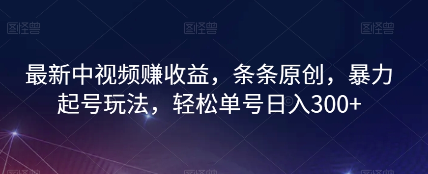 最新中视频赚收益，条条原创，暴力起号玩法，轻松单号日入300+【揭秘】-优才资源站