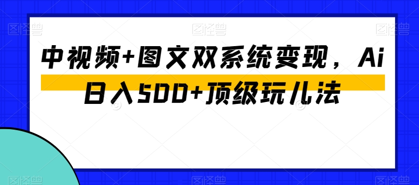 中视频+图文双系统变现，Ai日入500+顶级玩儿法-优才资源站