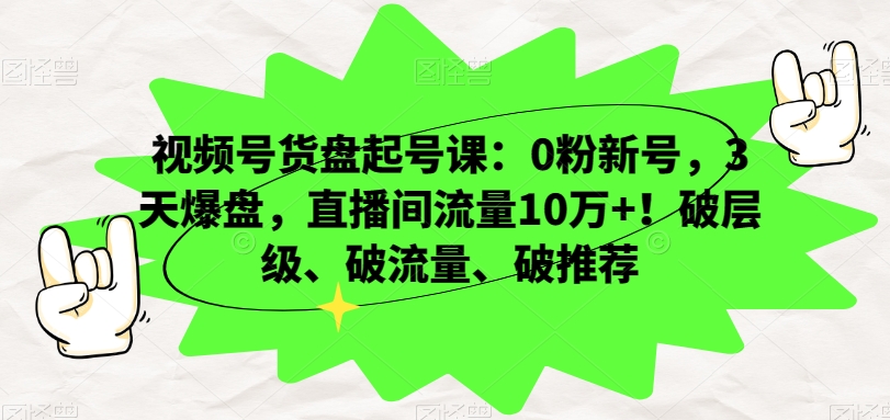 视频号货盘起号课：0粉新号，3天爆盘，直播间流量10万+！破层级、破流量、破推荐-优才资源站