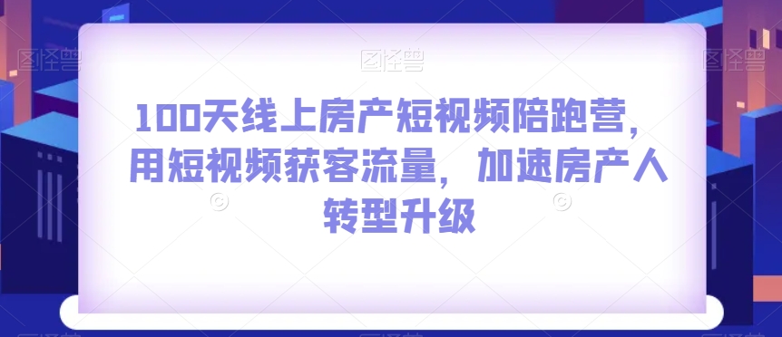 100天线上房产短视频陪跑营，用短视频获客流量，加速房产人转型升级-优才资源站