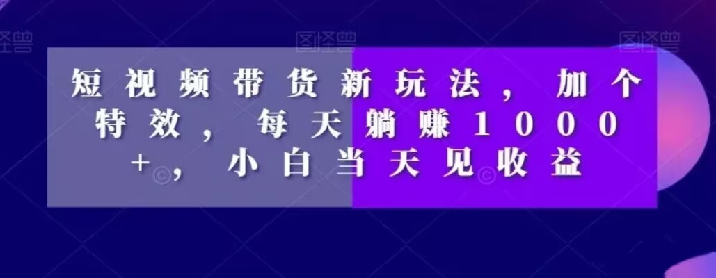 短视频带货新玩法，加个特效，每天躺赚1000+，小白当天见收益【揭秘】-优才资源站