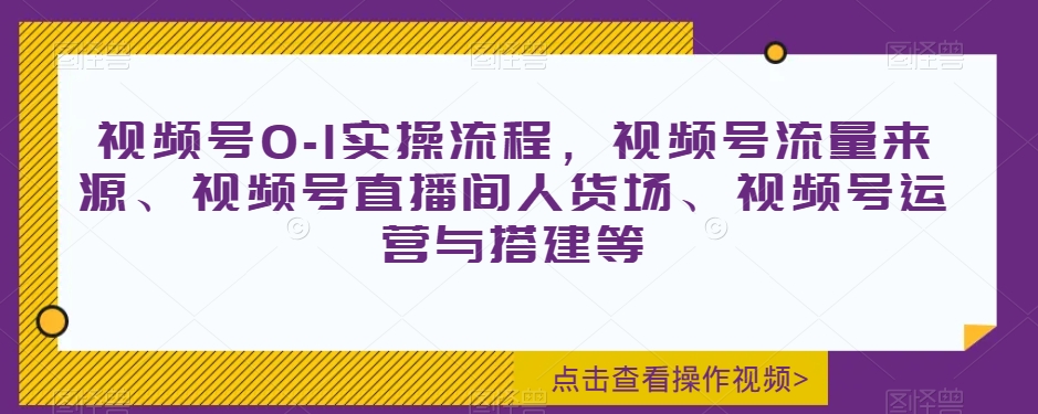 视频号0-1实操流程，视频号流量来源、视频号直播间人货场、视频号运营与搭建等-优才资源站