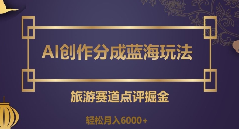 AI创作分成蓝海玩法，旅游赛道点评掘金，轻松月入6000+【揭秘】-优才资源站