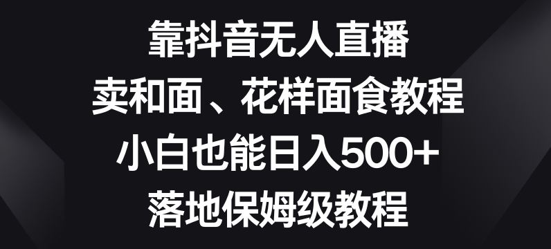 靠抖音无人直播，卖和面、花样面试教程，小白也能日入500+，落地保姆级教程【揭秘】-优才资源站