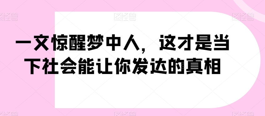 一文惊醒梦中人，这才是当下社会能让你发达的真相【公众号付费文章】-优才资源站