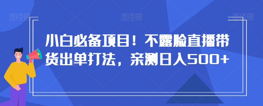 小白必备项目！不露脸直播带货出单打法，亲测日入500+【揭秘】-优才资源站