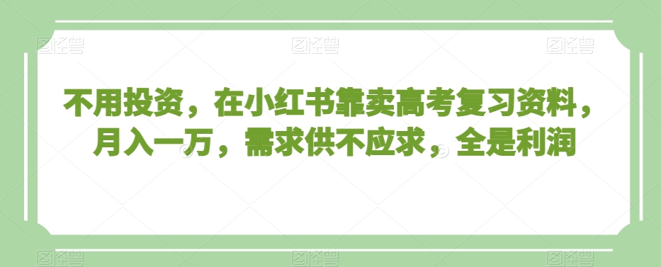 不用投资，在小红书靠卖高考复习资料，月入一万，需求供不应求，全是利润【揭秘】-优才资源站