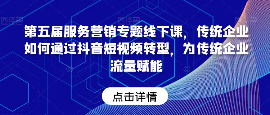 第五届服务营销专题线下课，传统企业如何通过抖音短视频转型，为传统企业流量赋能-优才资源站