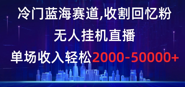 冷门蓝海赛道，收割回忆粉，无人挂机直播，单场收入轻松2000-5w+【揭秘】-优才资源站