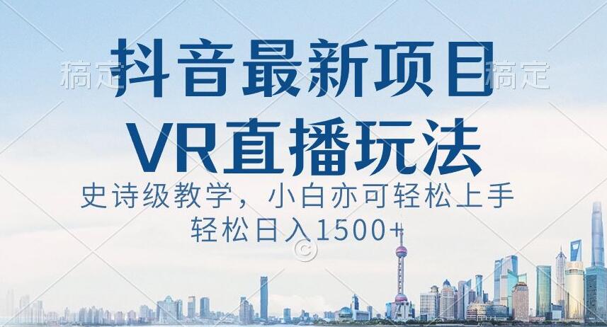 抖音最新VR直播玩法，史诗级教学，小白也可轻松上手轻松日入1500+【揭秘】-优才资源站