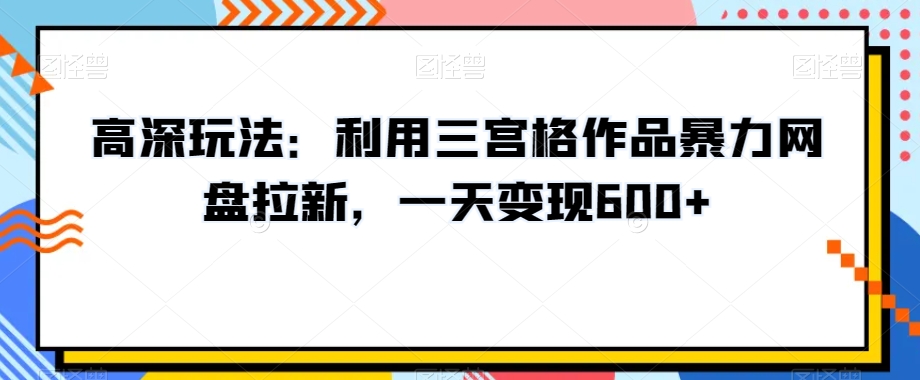 高深玩法：利用三宫格作品暴力网盘拉新，一天变现600+【揭秘】-优才资源站