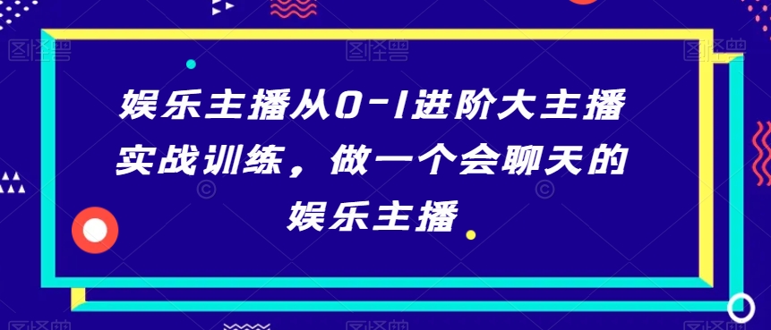 娱乐主播从0-1进阶大主播实战训练，做一个会聊天的娱乐主播-优才资源站