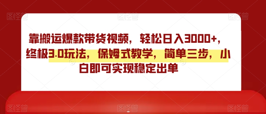 靠搬运爆款带货视频，轻松日入3000+，终极3.0玩法，保姆式教学，简单三步，小白即可实现稳定出单【揭秘】-优才资源站