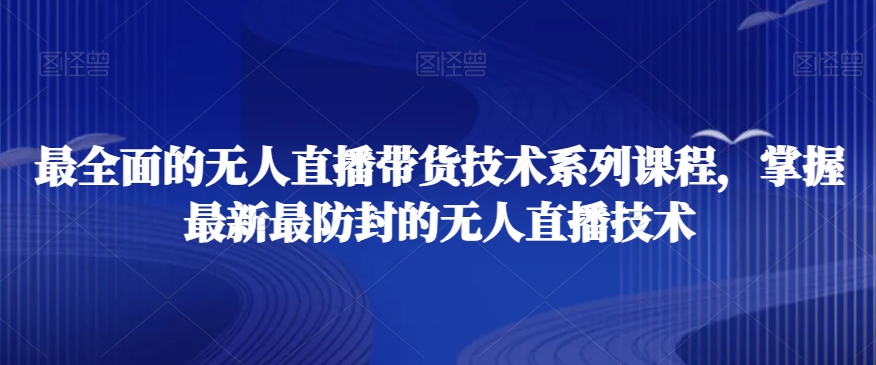 最全面的无人直播‮货带‬技术系‮课列‬程，掌握最新最防封的无人直播技术-优才资源站