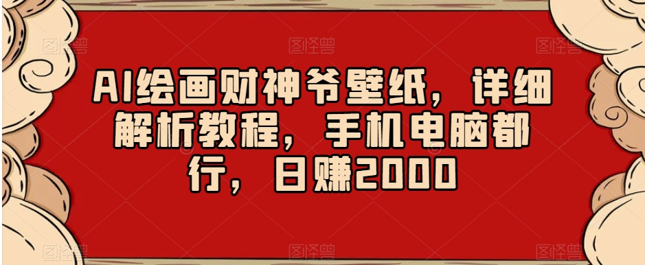 AI绘画财神爷壁纸，详细解析教程，手机电脑都行，日赚2000【揭秘】-优才资源站