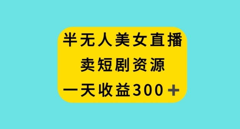 半无人美女直播，卖短剧资源，一天收益300+【揭秘】-优才资源站