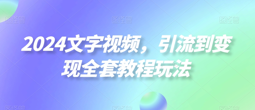 2024文字视频，引流到变现全套教程玩法【揭秘】-优才资源站