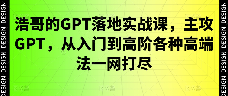 浩哥的GPT落地实战课，主攻GPT，从入门到高阶各种高端法一网打尽-优才资源站