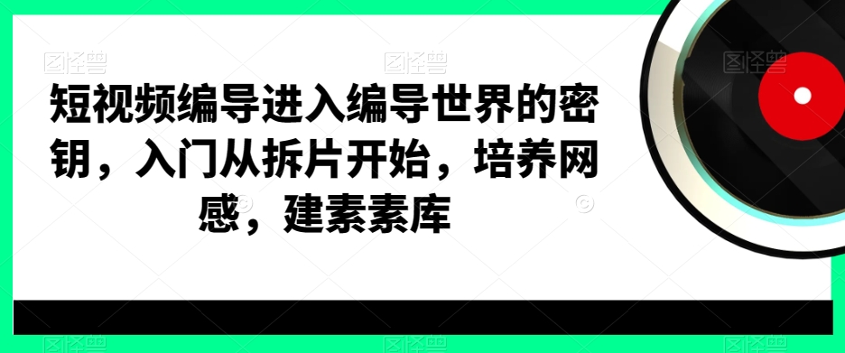 短视频编导进入编导世界的密钥，入门从拆片开始，培养网感，建素素库-优才资源站