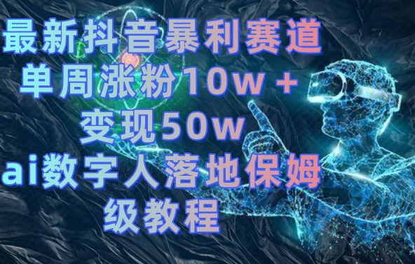 最新抖音暴利赛道，单周涨粉10w＋变现50w的ai数字人落地保姆级教程【揭秘】-优才资源站