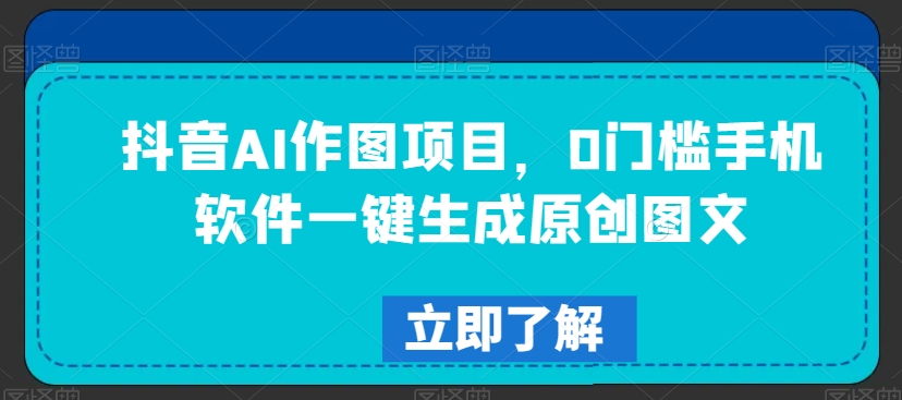 抖音AI作图项目，0门槛手机软件一键生成原创图文【揭秘】-优才资源站