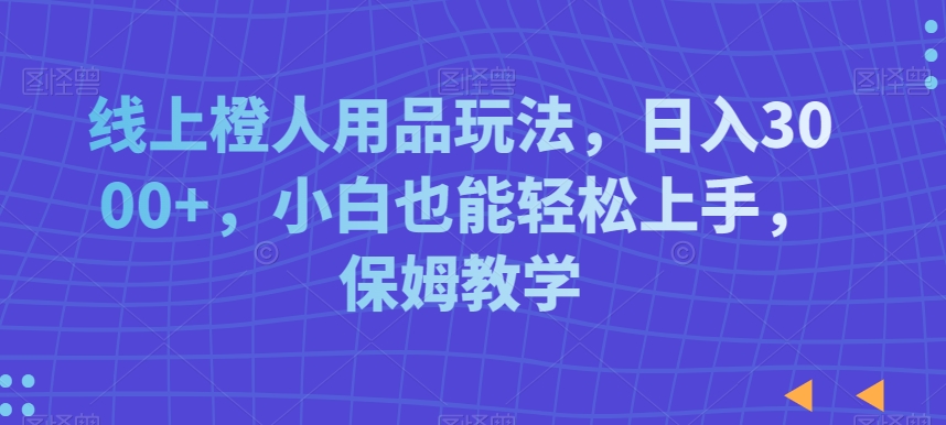 线上橙人用品玩法，日入3000+，小白也能轻松上手，保姆教学【揭秘】-优才资源站