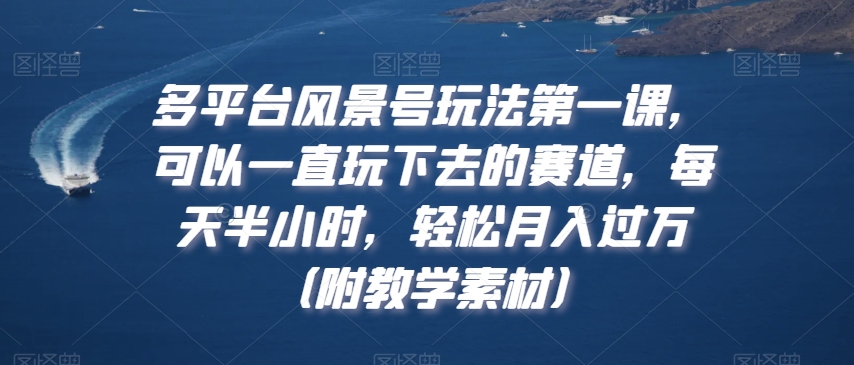 多平台风景号玩法第一课，可以一直玩下去的赛道，每天半小时，轻松月入过万（附教学素材）【揭秘】-优才资源站