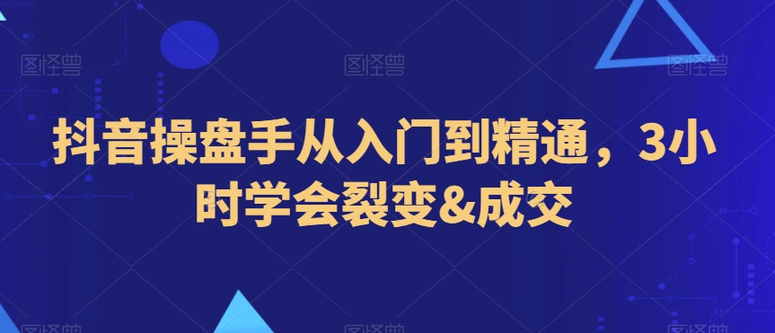 抖音操盘手从入门到精通，3小时学会裂变&成交-优才资源站