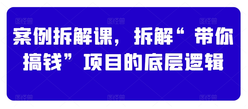 案例拆解课，拆解“带你搞钱”项目的底层逻辑-优才资源站