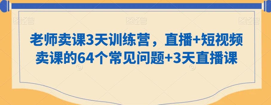 老师卖课3天训练营，直播+短视频卖课的64个常见问题+3天直播课-优才资源站