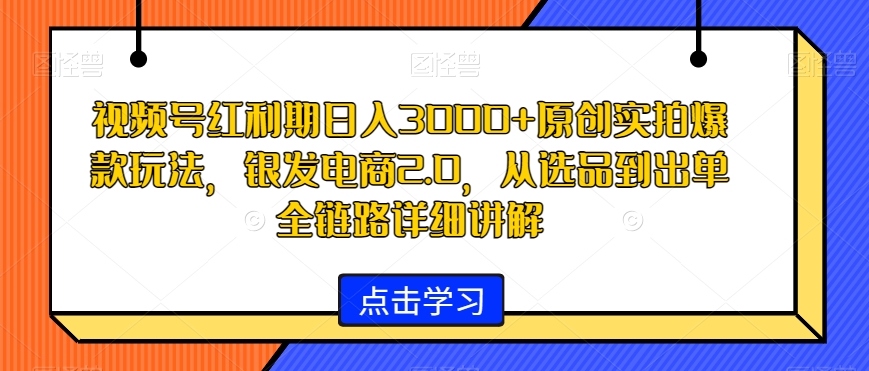 视频号红利期日入3000+原创实拍爆款玩法，银发电商2.0，从选品到出单全链路详细讲解【揭秘】-优才资源站