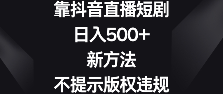 靠抖音直播短剧，日入500+，新方法、不提示版权违规【揭秘】-优才资源站