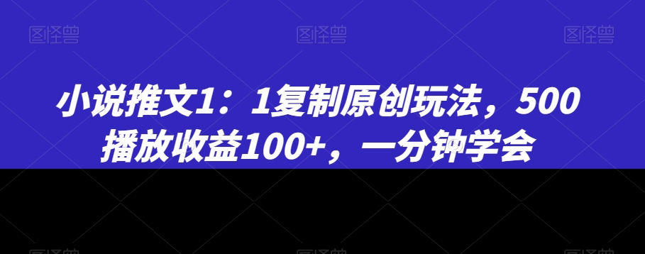 小说推文1：1复制原创玩法，500播放收益100+，一分钟学会【揭秘】-优才资源站