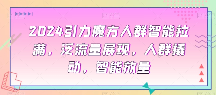 2024引力魔方人群智能拉满，​泛流量展现，人群撬动，智能放量-优才资源站