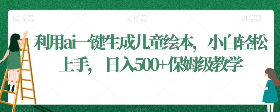 利用ai一键生成儿童绘本，小白轻松上手，日入500+保姆级教学【揭秘】-优才资源站