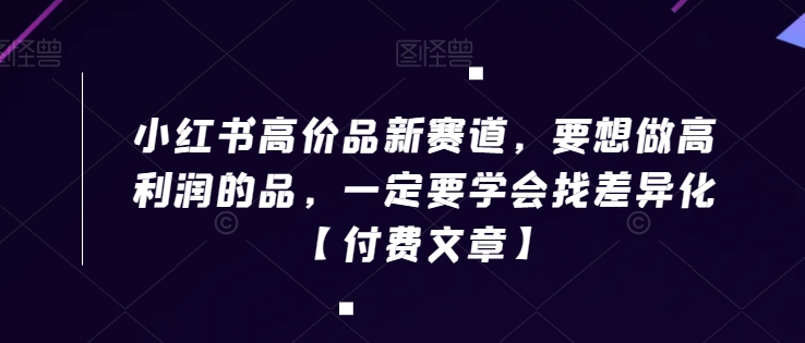 小红书高价品新赛道，要想做高利润的品，一定要学会找差异化【付费文章】-优才资源站