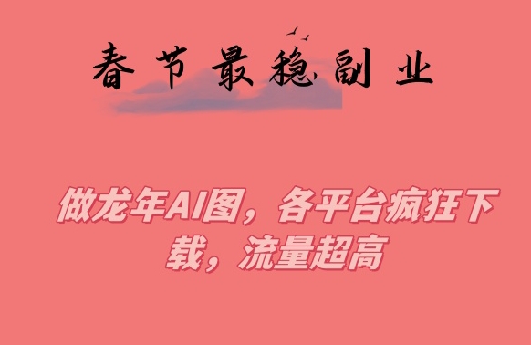 春节期间最稳副业，做龙年AI图，各平台疯狂下载，流量超高【揭秘】-优才资源站