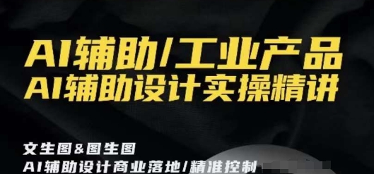 AI辅助/工业产品，AI辅助设计实操精讲-优才资源站