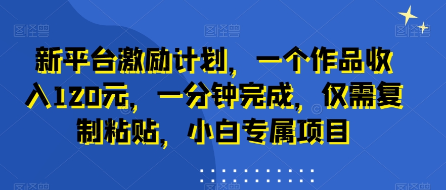 新平台激励计划，一个作品收入120元，一分钟完成，仅需复制粘贴，小白专属项目【揭秘】-优才资源站