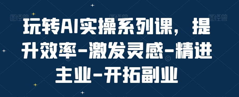 玩转AI实操系列课，提升效率-激发灵感-精进主业-开拓副业-优才资源站