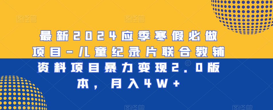 最新2024应季寒假必做项目-儿童纪录片联合教辅资料项目暴力变现2.0版本，月入4W+【揭秘】-优才资源站