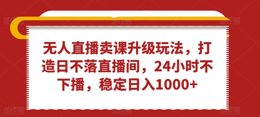 无人直播卖课升级玩法，打造日不落直播间，24小时不下播，稳定日入1000+【揭秘】-优才资源站