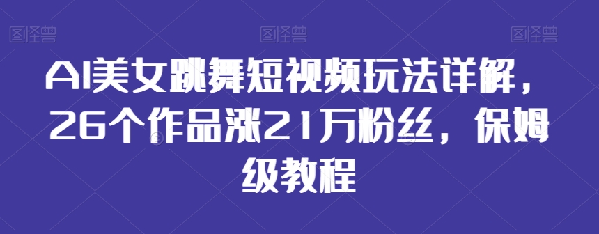 AI美女跳舞短视频玩法详解，26个作品涨21万粉丝，保姆级教程【揭秘】-优才资源站