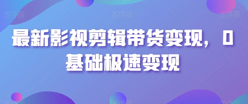 最新影视剪辑带货变现，0基础极速变现-优才资源站