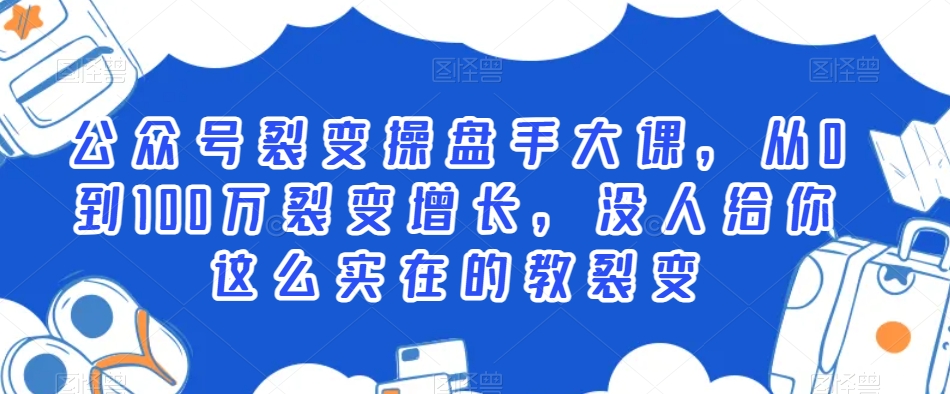 公众号裂变操盘手大课，从0到100万裂变增长，没人给你这么实在的教裂变-优才资源站