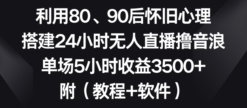 利用80、90后怀旧心理，搭建24小时无人直播撸音浪，单场5小时收益3500+（教程+软件）【揭秘】-优才资源站