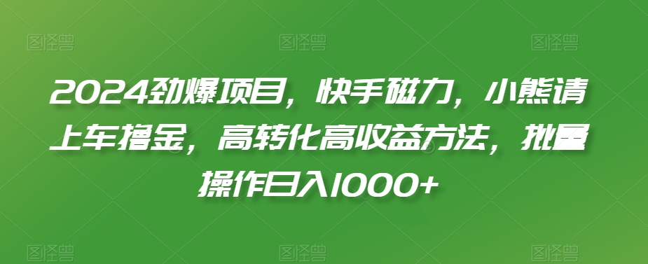 2024劲爆项目，快手磁力，小熊请上车撸金，高转化高收益方法，批量操作日入1000+【揭秘】-优才资源站